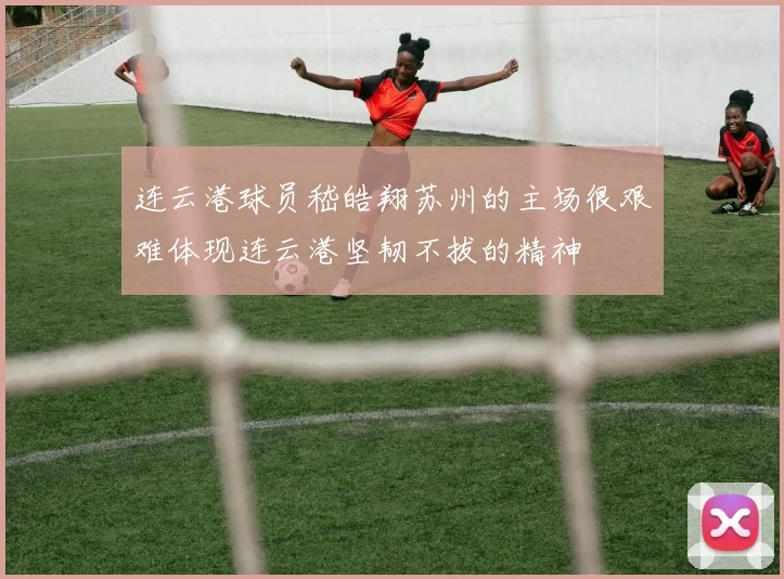 连云港球员嵇皓翔苏州的主场很艰难体现连云港坚韧不拔的精神