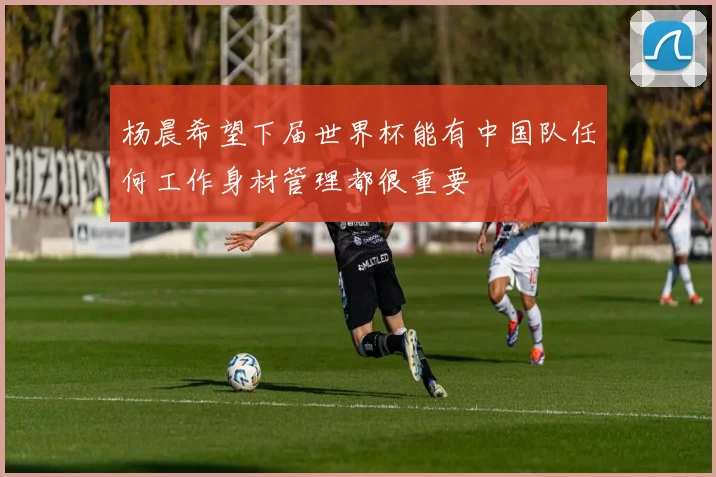 杨晨希望下届世界杯能有中国队任何工作身材管理都很重要