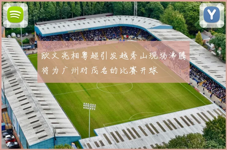 欧文亮相粤超引发越秀山现场沸腾将为广州对茂名的比赛开球